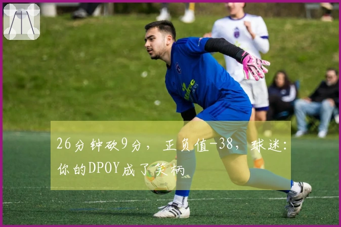 26分钟砍9分，正负值-38，球迷：你的DPOY成了笑柄