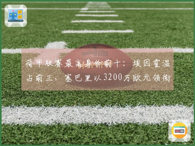 荷甲联赛最高身价前十：埃因霍温占前三，塞巴里以3200万欧元领衔