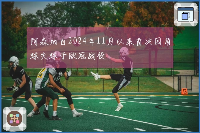阿森纳自2024年11月以来首次因角球失球于欧冠战役