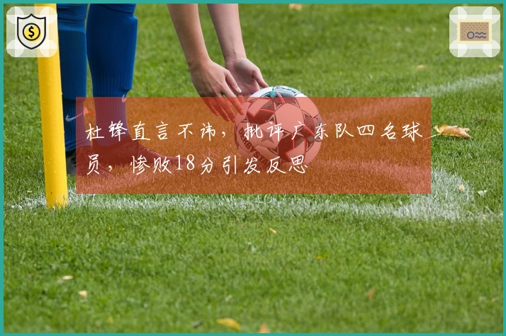 杜锋直言不讳，批评广东队四名球员，惨败18分引发反思