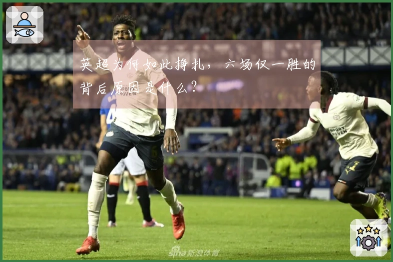 英超为何如此挣扎，六场仅一胜的背后原因是什么？