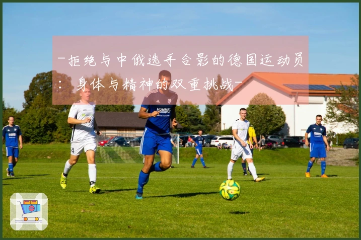 -拒绝与中俄选手合影的德国运动员：身体与精神的双重挑战-