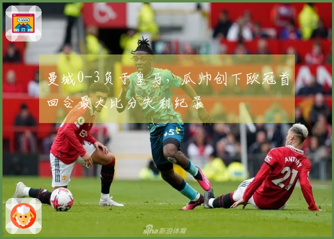 曼城0-3负于皇马，瓜帅创下欧冠首回合最大比分失利纪录