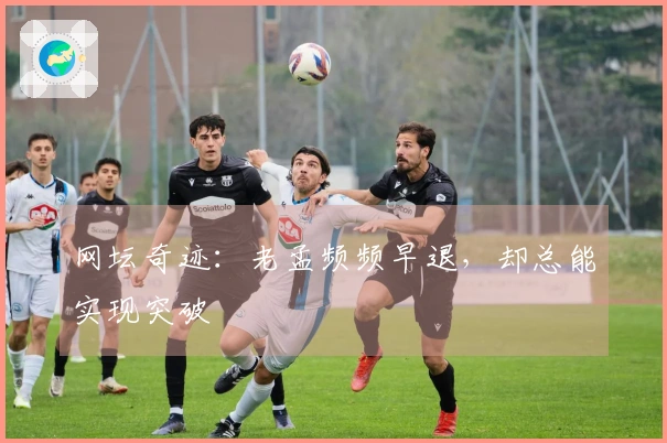 网坛奇迹：老孟频频早退，却总能实现突破