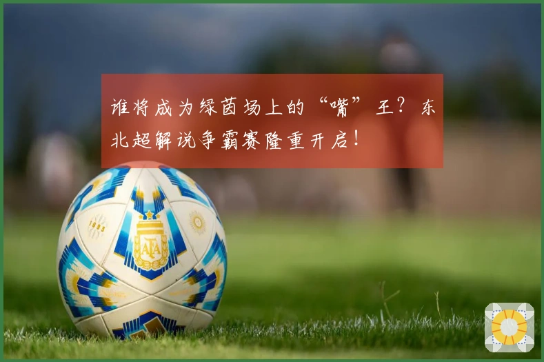 谁将成为绿茵场上的“嘴”王？东北超解说争霸赛隆重开启！