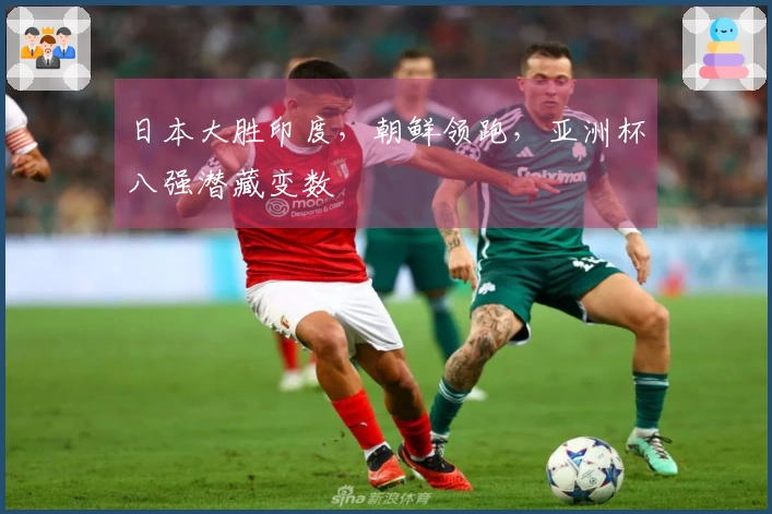 日本大胜印度，朝鲜领跑，亚洲杯八强潜藏变数