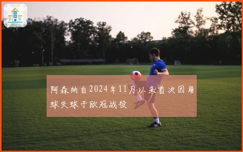 阿森纳自2024年11月以来首次因角球失球于欧冠战役