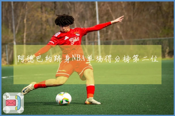 阿德巴约跻身NBA单场得分榜第二位