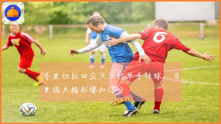 齐里切拉回应沃沃什单手传球，马里诺夫精彩爆扣得分