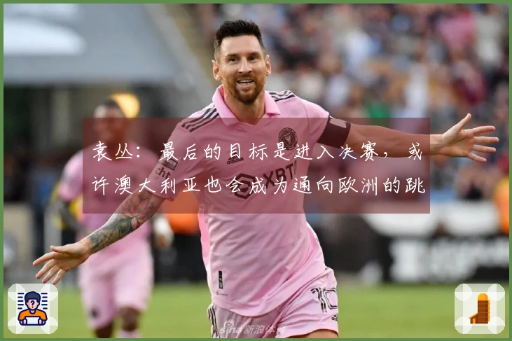 袁丛：最后的目标是进入决赛，或许澳大利亚也会成为通向欧洲的跳板