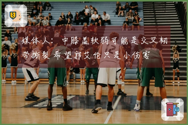 媒体人：中膝盖软弱可能是交叉韧带撕裂 希望郭艾伦只是小伤害