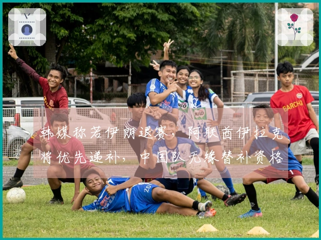 韩媒称若伊朗退赛，阿联酋伊拉克将优先递补，中国队无缘替补资格