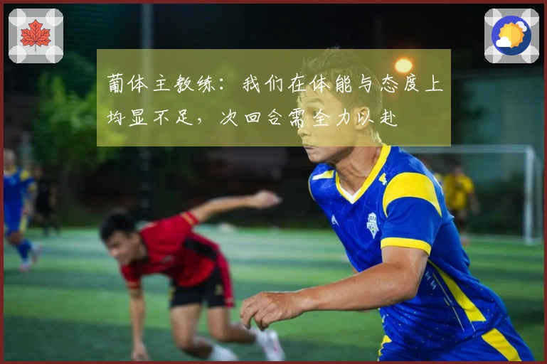 葡体主教练：我们在体能与态度上均显不足，次回合需全力以赴
