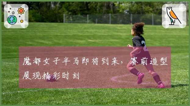 魔都女子半马即将到来，赛前造型展现精彩时刻