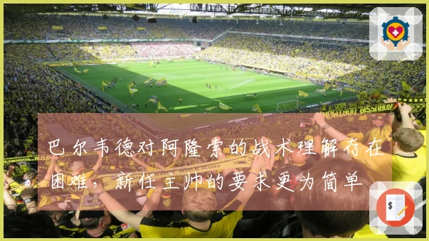 巴尔韦德对阿隆索的战术理解存在困难，新任主帅的要求更为简单