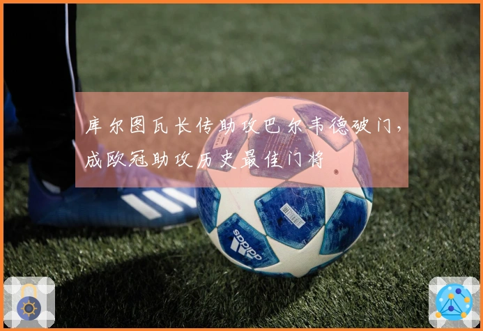 库尔图瓦长传助攻巴尔韦德破门，成欧冠助攻历史最佳门将