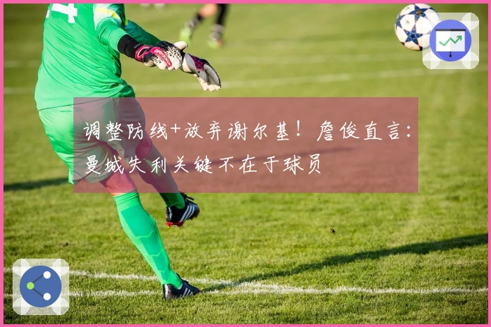 调整防线+放弃谢尔基！詹俊直言：曼城失利关键不在于球员