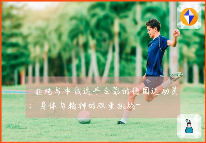 -拒绝与中俄选手合影的德国运动员：身体与精神的双重挑战-