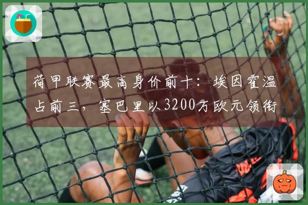 荷甲联赛最高身价前十：埃因霍温占前三，塞巴里以3200万欧元领衔