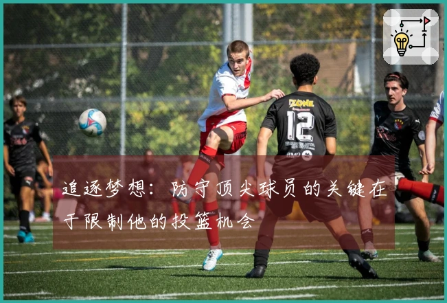 追逐梦想：防守顶尖球员的关键在于限制他的投篮机会