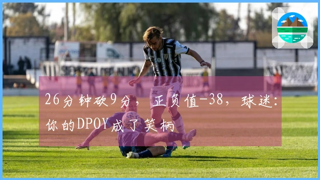 26分钟砍9分，正负值-38，球迷：你的DPOY成了笑柄