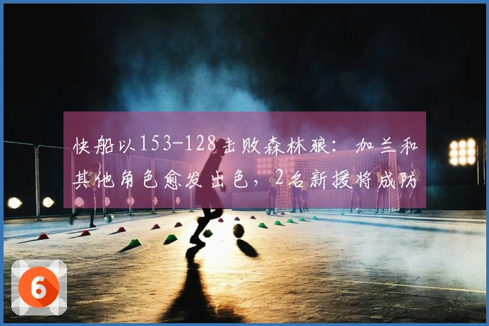 快船以153-128击败森林狼：加兰和其他角色愈发出色，2名新援将成防守核心！