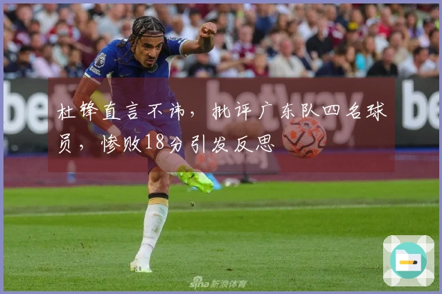 杜锋直言不讳，批评广东队四名球员，惨败18分引发反思